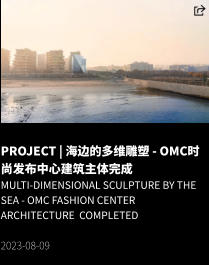 PROJECT | 海边的多维雕塑 - OMC时尚发布中心建筑主体完成 Multi-dimensional Sculpture by the Sea - OMC Fashion Center Architecture  CompletED  2023-08-09