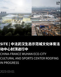 SITE | 中法武汉生态示范城文化体育活动中心封顶进行中 China-France Wuhan Eco-City Cultural and Sports Center Roofing in Progress  2023-03-01
