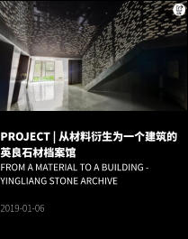 PROJECT | 从材料衍生为一个建筑的英良石材档案馆 From a material to a building - YINGLIANG Stone Archive  2019-01-06