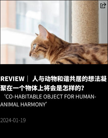 REVIEW｜ 人与动物和谐共居的想法凝聚在一个物体上将会是怎样的？ ‘Co-Habitable Object for Human-Animal Harmony’  2024-01-19
