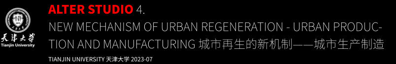 ALTER STUDIO 4.  new Mechanism of Urban Regeneration - Urban Produc-tion and Manufacturing 城市再生的新机制——城市生产制造 TIANJIN UNIVERSITY 天津大学 2023-07