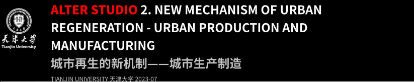 ALTER STUDIO 2. new Mechanism of Urban Regeneration - Urban Production and Manufacturing 城市再生的新机制——城市生产制造 TIANJIN UNIVERSITY 天津大学 2023-07