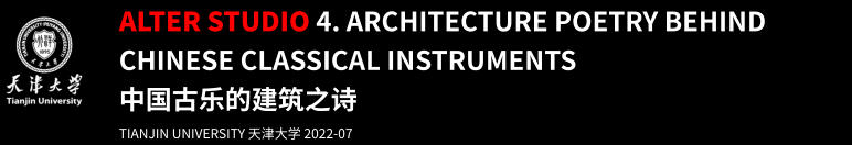 ALTER STUDIO 4. ARCHITECTURE POETRY BEHIND CHINESE CLASSICAL INSTRUMENTS 中国古乐的建筑之诗 TIANJIN UNIVERSITY 天津大学 2022-07
