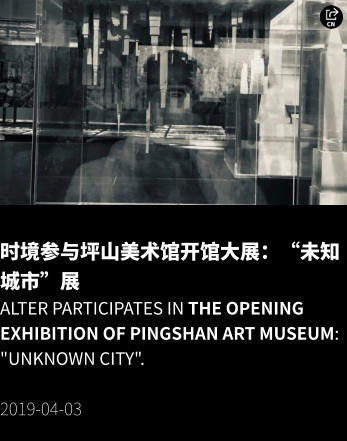 时境参与坪山美术馆开馆大展：“未知城市”展 Alter participates in the opening exhibition of Pingshan Art Museum: "Unknown City".  2019-04-03