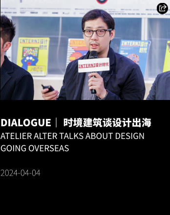 DIALOGUE｜ 时境建筑谈设计出海 Atelier Alter Talks about Design Going Overseas  2024-04-04