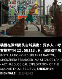 装置在深圳南头古城展出：异乡人 · 考古探方TN 22 . 5E113 . 9，深圳双年展 Installation on display at Nantou, Shenzhen: Stranger in a Strange Land - Archaeological Exploration of the Square TN 22 . 5E113 . 9, Shenzhen Biennale    2023-12-12