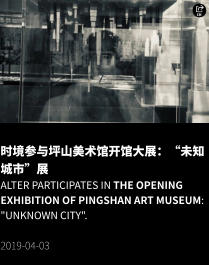 时境参与坪山美术馆开馆大展：“未知城市”展 Alter participates in the opening exhibition of Pingshan Art Museum: "Unknown City".  2019-04-03