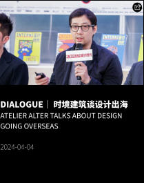 DIALOGUE｜ 时境建筑谈设计出海 Atelier Alter Talks about Design Going Overseas  2024-04-04