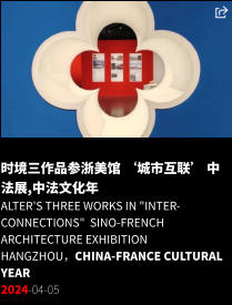 时境三作品参浙美馆 ‘城市互联’ 中法展,中法文化年 Alter's three works in "Inter-connections"  Sino-French Architecture Exhibition Hangzhou，China-France Cultural Year 2024-04-05